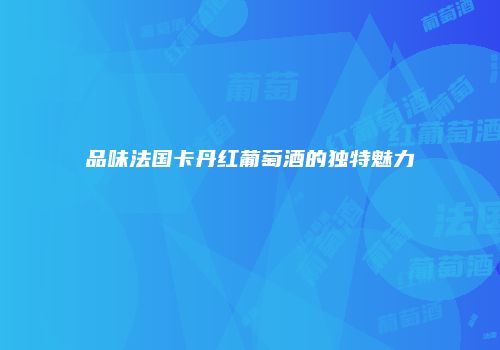 品味法国卡丹红葡萄酒的独特魅力