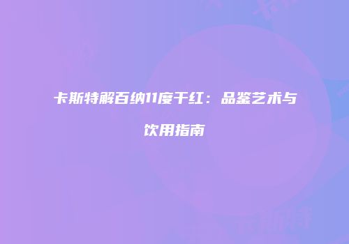 卡斯特解百纳11度干红：品鉴艺术与饮用指南