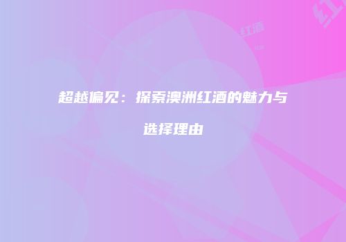 超越偏见：探索澳洲红酒的魅力与选择理由