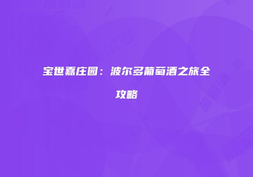 宝世嘉庄园：波尔多葡萄酒之旅全攻略