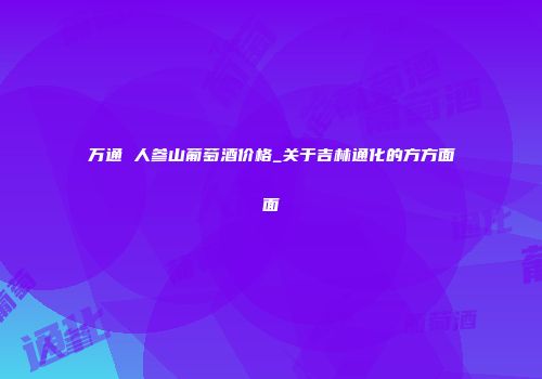 万通 人参山葡萄酒价格_关于吉林通化的方方面面
