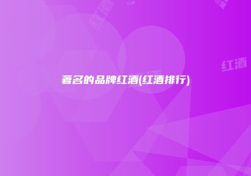 著名的品牌红酒(红酒排行)