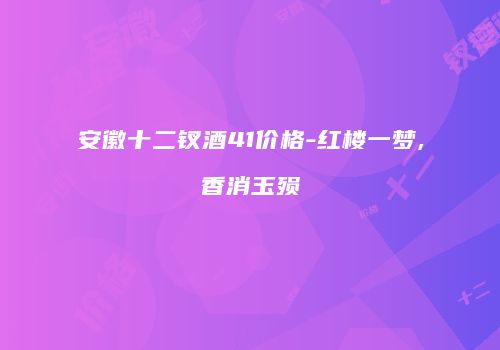 安徽十二钗酒41价格-红楼一梦,香消玉殒