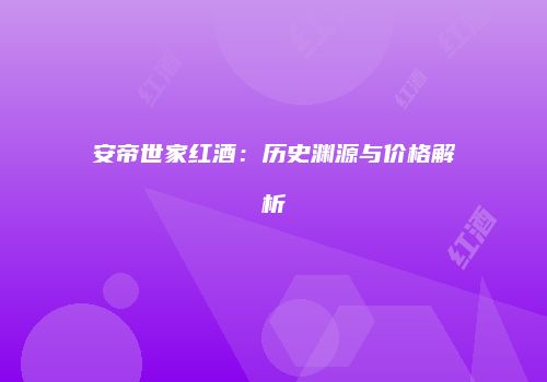 安帝世家红酒：历史渊源与价格解析