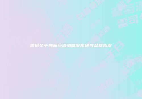 雷司令干白葡萄酒酒精度揭秘与品鉴指南