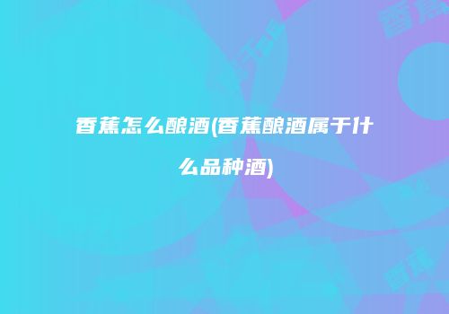 香蕉怎么酿酒(香蕉酿酒属于什么品种酒)