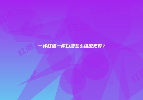 一杯红酒一杯白酒怎么搭配更好？
