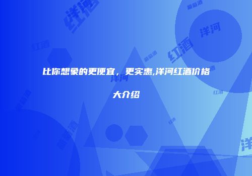 比你想象的更便宜，更实惠,洋河红酒价格大介绍