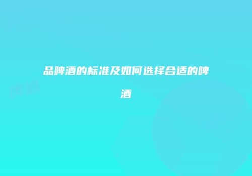 品啤酒的标准及如何选择合适的啤酒
