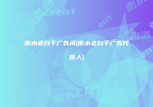 衡水老白干广告词(衡水老白干广告代言人)