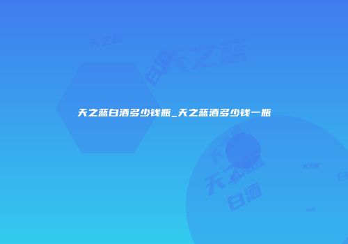 天之蓝白酒多少钱瓶_天之蓝酒多少钱一瓶