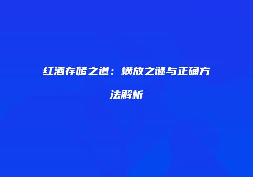 红酒存储之道：横放之谜与正确方法解析