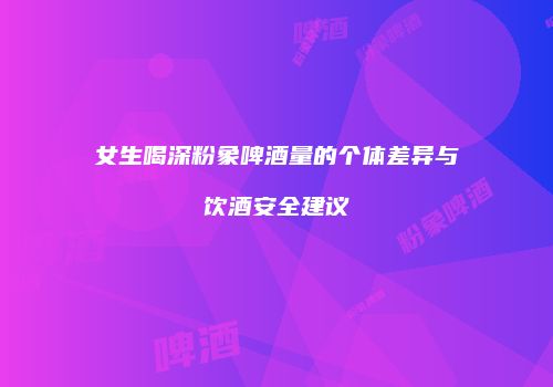 女生喝深粉象啤酒量的个体差异与饮酒安全建议
