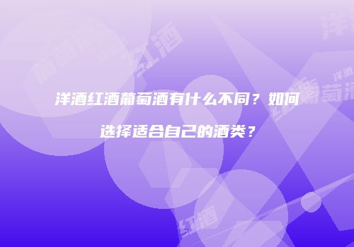 洋酒红酒葡萄酒有什么不同？如何选择适合自己的酒类？