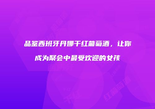 品鉴西班牙丹娜干红葡萄酒，让你成为聚会中最受欢迎的女孩