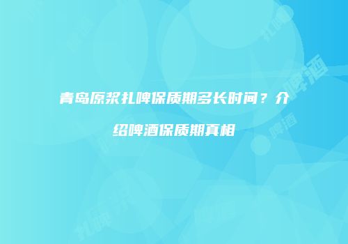 青岛原浆扎啤保质期多长时间？介绍啤酒保质期真相