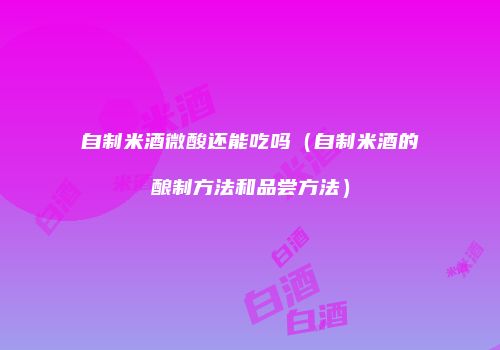 自制米酒微酸还能吃吗（自制米酒的酿制方法和品尝方法）