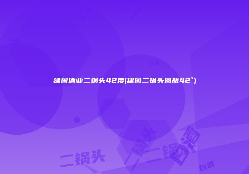 建国酒业二锅头42度(建国二锅头圆瓶42°)