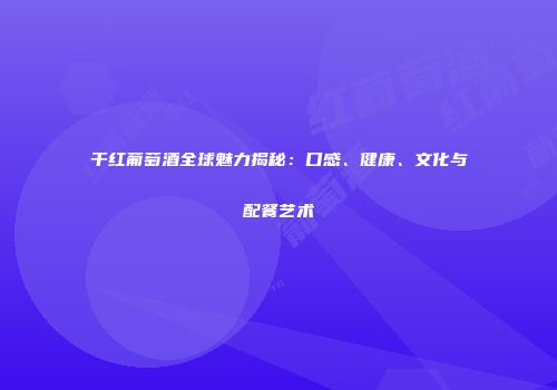干红葡萄酒全球魅力揭秘：口感、健康、文化与配餐艺术