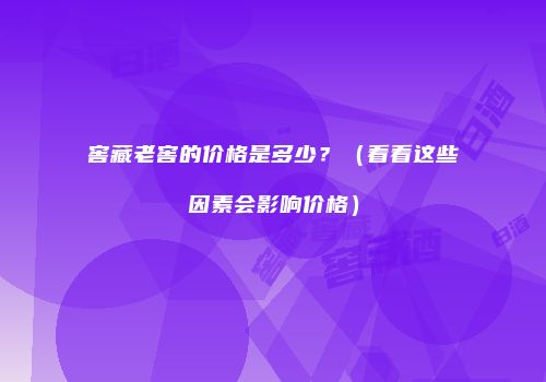 窖藏老窖的价格是多少？（看看这些因素会影响价格）