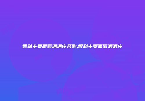 智利主要葡萄酒酒庄名称,智利主要葡萄酒酒庄