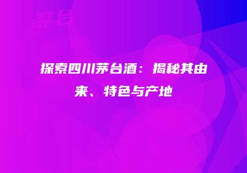 探索四川茅台酒：揭秘其由来、特色与产地