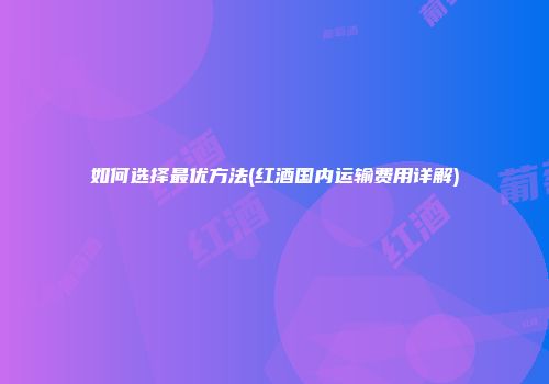 如何选择最优方法(红酒国内运输费用详解)