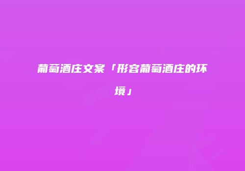 葡萄酒庄文案「形容葡萄酒庄的环境」
