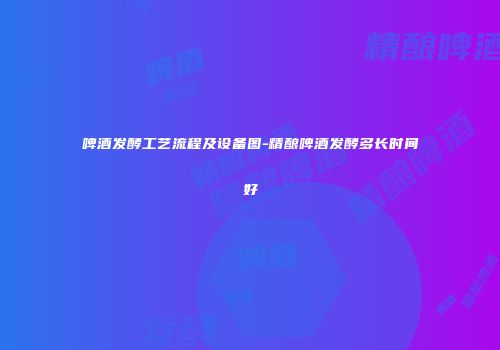 啤酒发酵工艺流程及设备图-精酿啤酒发酵多长时间好