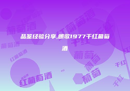 品鉴经验分享,朗歌1977干红葡萄酒