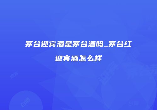 茅台迎宾酒是茅台酒吗_茅台红迎宾酒怎么样