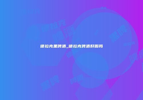 德拉克黑啤酒_德拉克啤酒好喝吗