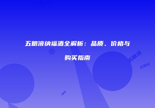 五粮液纳福酒全解析：品质、价格与购买指南