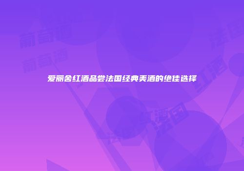 爱丽舍红酒品尝法国经典美酒的绝佳选择