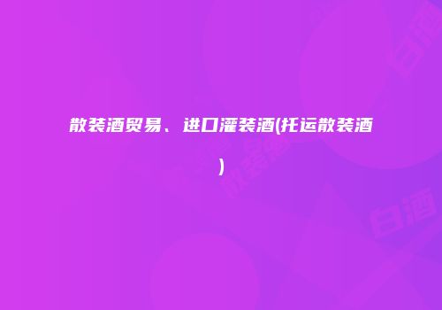 散装酒贸易、进口灌装酒(托运散装酒)
