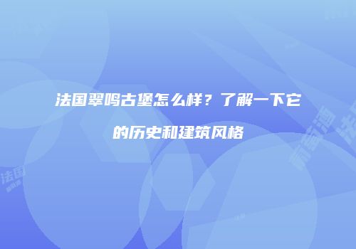 法国翠鸣古堡怎么样？了解一下它的历史和建筑风格