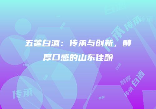 五莲白酒：传承与创新，醇厚口感的山东佳酿