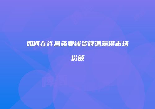 如何在许昌免费铺货啤酒赢得市场份额