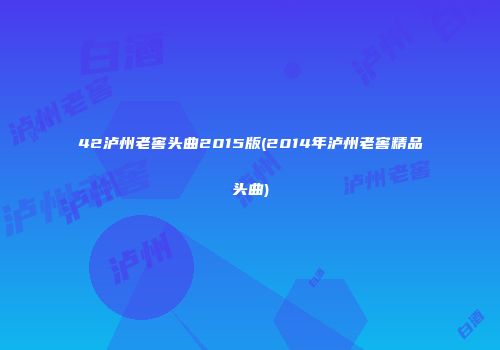 42泸州老窖头曲2015版(2014年泸州老窖精品头曲)