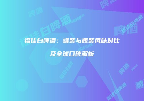 福佳白啤酒：罐装与瓶装风味对比及全球口碑解析