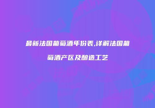 最新法国葡萄酒年份表,详解法国葡萄酒产区及酿造工艺