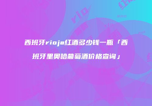 西班牙rioja红酒多少钱一瓶「西班牙里奥哈葡萄酒价格查询」