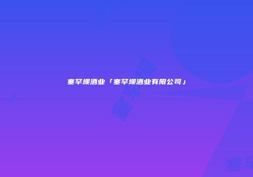 塞罕坝酒业「塞罕坝酒业有限公司」