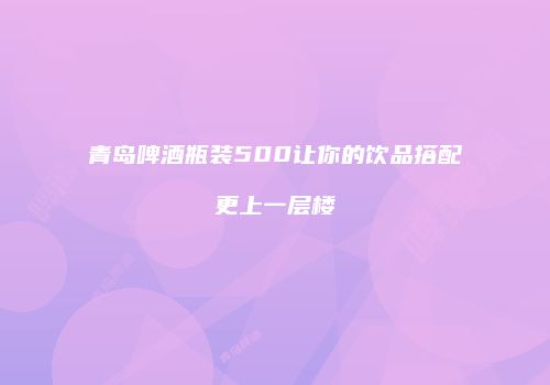 青岛啤酒瓶装500让你的饮品搭配更上一层楼