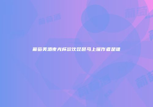 葡萄美酒夜光杯欲饮琵琶马上催作者是谁