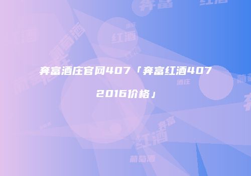 奔富酒庄官网407「奔富红酒4072016价格」