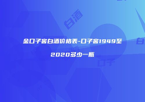 金口子窖白酒价格表-口子窖1949至2020多少一瓶