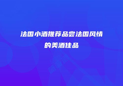 法国小酒推荐品尝法国风情的美酒佳品