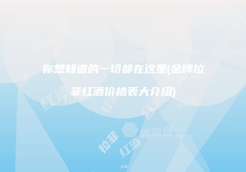 你想知道的一切都在这里(金牌拉菲红酒价格表大介绍)