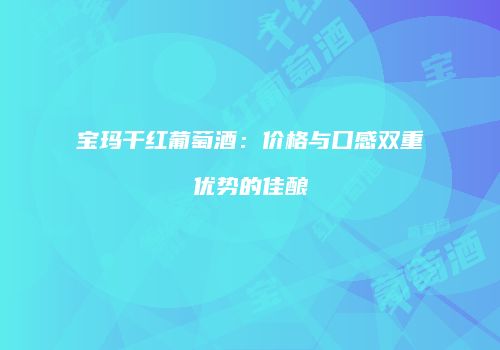 宝玛干红葡萄酒：价格与口感双重优势的佳酿